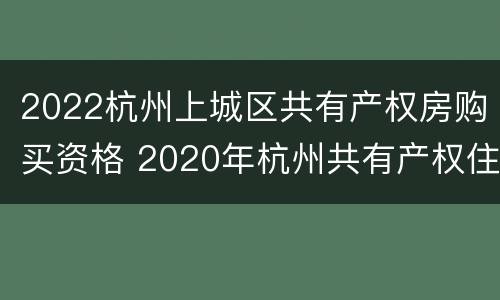 2022杭州上城区共有产权房购买资格 2020年杭州共有产权住房