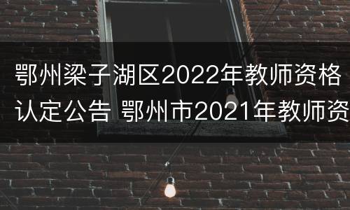 鄂州梁子湖区2022年教师资格认定公告 鄂州市2021年教师资格证认定公告
