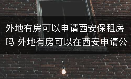 外地有房可以申请西安保租房吗 外地有房可以在西安申请公租房吗