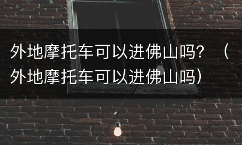外地摩托车可以进佛山吗？（外地摩托车可以进佛山吗）