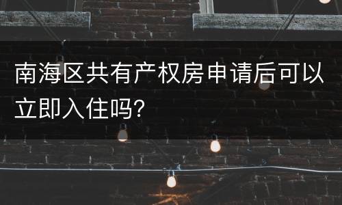 南海区共有产权房申请后可以立即入住吗？