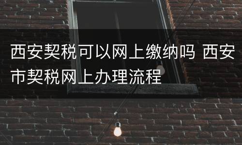 西安契税可以网上缴纳吗 西安市契税网上办理流程