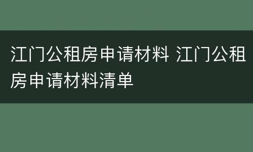 江门公租房申请材料 江门公租房申请材料清单