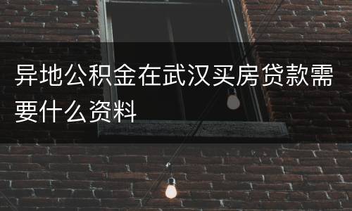 异地公积金在武汉买房贷款需要什么资料