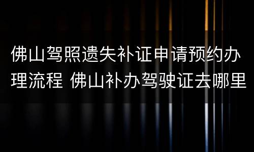 佛山驾照遗失补证申请预约办理流程 佛山补办驾驶证去哪里办理流程