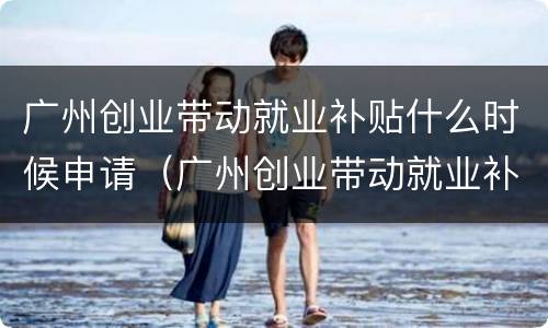 广州创业带动就业补贴什么时候申请（广州创业带动就业补贴什么时候申请好）