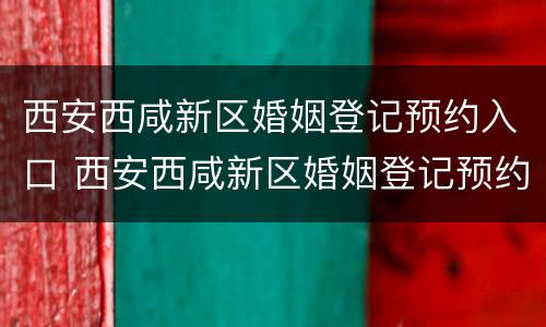 西安西咸新区婚姻登记预约入口 西安西咸新区婚姻登记预约入口官网