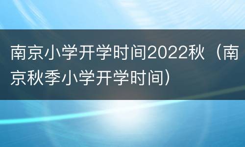 南京小学开学时间2022秋（南京秋季小学开学时间）