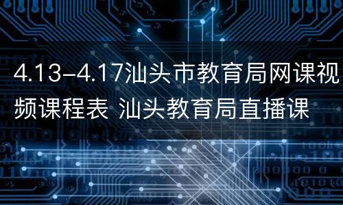 4.13-4.17汕头市教育局网课视频课程表 汕头教育局直播课