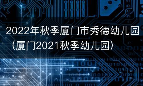 2022年秋季厦门市秀德幼儿园（厦门2021秋季幼儿园）
