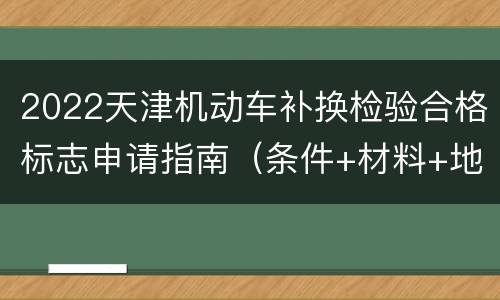2022天津机动车补换检验合格标志申请指南（条件+材料+地点）