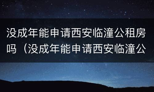 没成年能申请西安临潼公租房吗（没成年能申请西安临潼公租房吗知乎）