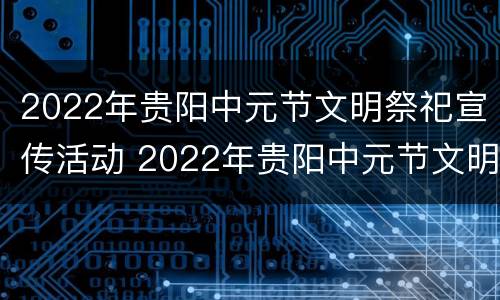 2022年贵阳中元节文明祭祀宣传活动 2022年贵阳中元节文明祭祀宣传活动总结