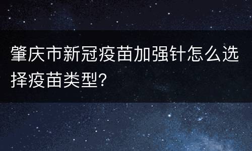 肇庆市新冠疫苗加强针怎么选择疫苗类型？