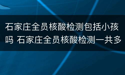 石家庄全员核酸检测包括小孩吗 石家庄全员核酸检测一共多少人