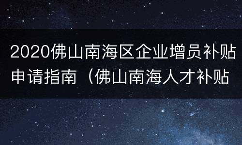 2020佛山南海区企业增员补贴申请指南（佛山南海人才补贴政策2020）