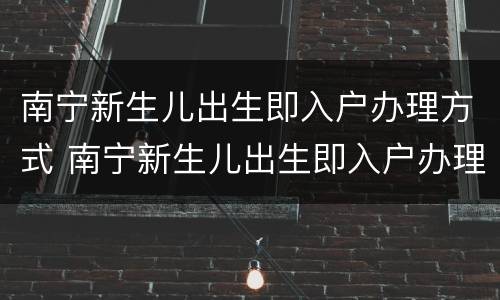 南宁新生儿出生即入户办理方式 南宁新生儿出生即入户办理方式有哪些