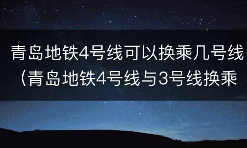 青岛地铁4号线可以换乘几号线（青岛地铁4号线与3号线换乘站）