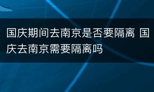 国庆期间去南京是否要隔离 国庆去南京需要隔离吗