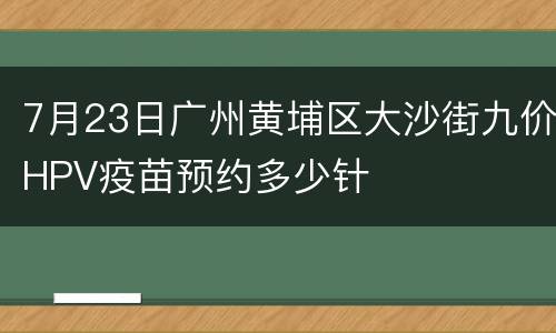 7月23日广州黄埔区大沙街九价HPV疫苗预约多少针