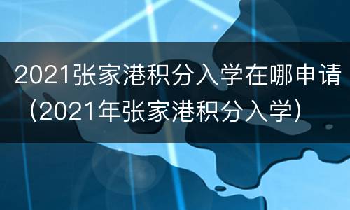 2021张家港积分入学在哪申请（2021年张家港积分入学）