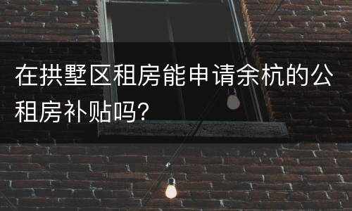 在拱墅区租房能申请余杭的公租房补贴吗？