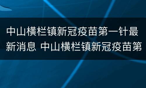 中山横栏镇新冠疫苗第一针最新消息 中山横栏镇新冠疫苗第一针最新消息查询