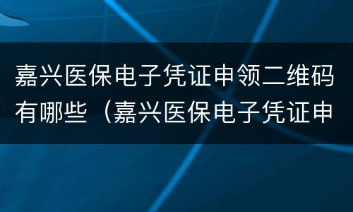 嘉兴医保电子凭证申领二维码有哪些（嘉兴医保电子凭证申领二维码有哪些用途）