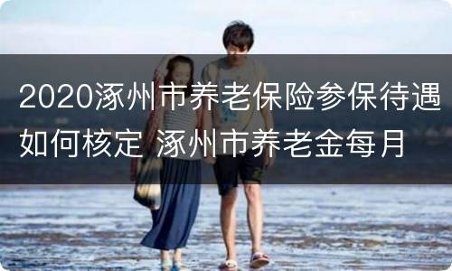 2020涿州市养老保险参保待遇如何核定 涿州市养老金每月