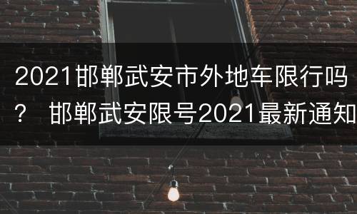 2021邯郸武安市外地车限行吗？ 邯郸武安限号2021最新通知4月份