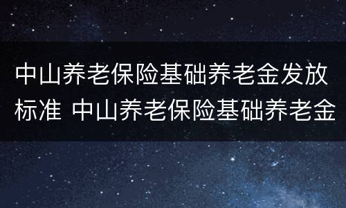 中山养老保险基础养老金发放标准 中山养老保险基础养老金发放标准是多少