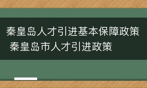秦皇岛人才引进基本保障政策 秦皇岛市人才引进政策