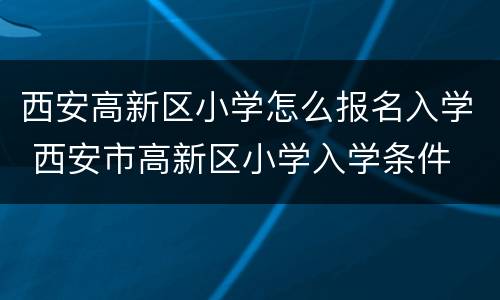 西安高新区小学怎么报名入学 西安市高新区小学入学条件