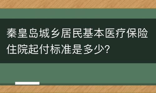 秦皇岛城乡居民基本医疗保险住院起付标准是多少？
