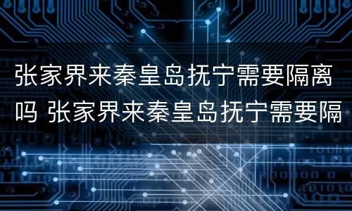 张家界来秦皇岛抚宁需要隔离吗 张家界来秦皇岛抚宁需要隔离吗现在