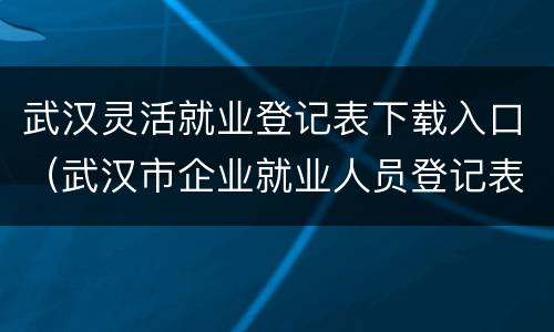 武汉灵活就业登记表下载入口（武汉市企业就业人员登记表）