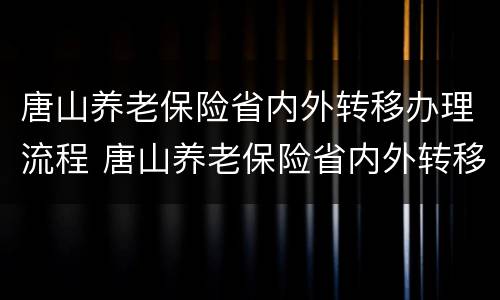 唐山养老保险省内外转移办理流程 唐山养老保险省内外转移办理流程视频
