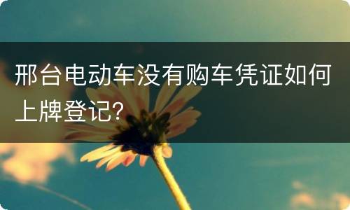 邢台电动车没有购车凭证如何上牌登记？