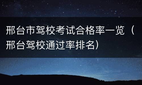 邢台市驾校考试合格率一览（邢台驾校通过率排名）