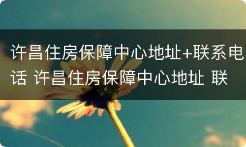 许昌住房保障中心地址+联系电话 许昌住房保障中心地址 联系电话是多少