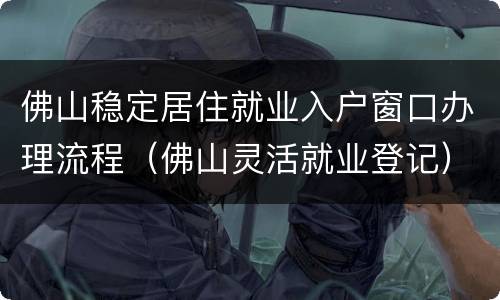 佛山稳定居住就业入户窗口办理流程（佛山灵活就业登记）