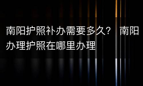 南阳护照补办需要多久？ 南阳办理护照在哪里办理