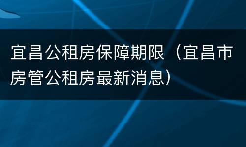 宜昌公租房保障期限（宜昌市房管公租房最新消息）