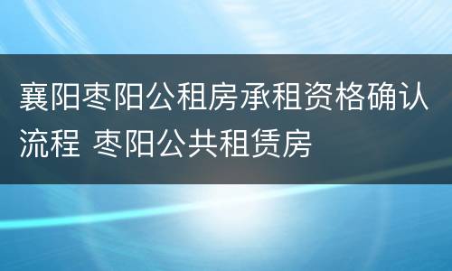 襄阳枣阳公租房承租资格确认流程 枣阳公共租赁房