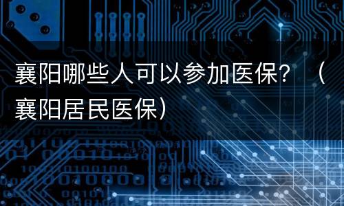 襄阳哪些人可以参加医保？（襄阳居民医保）