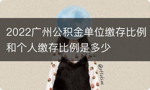 2022广州公积金单位缴存比例和个人缴存比例是多少