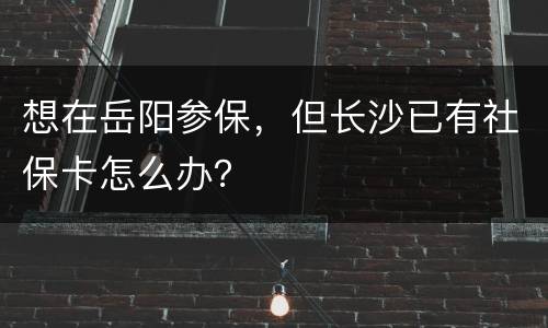 想在岳阳参保，但长沙已有社保卡怎么办？