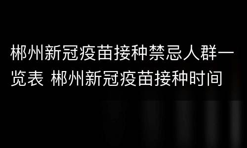 郴州新冠疫苗接种禁忌人群一览表 郴州新冠疫苗接种时间