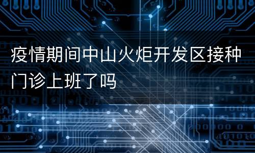 疫情期间中山火炬开发区接种门诊上班了吗