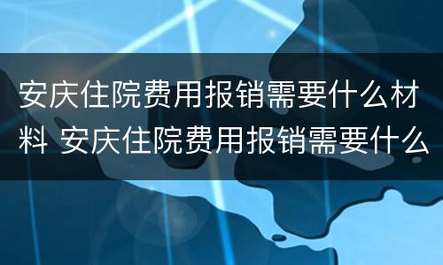 安庆住院费用报销需要什么材料 安庆住院费用报销需要什么材料呢
